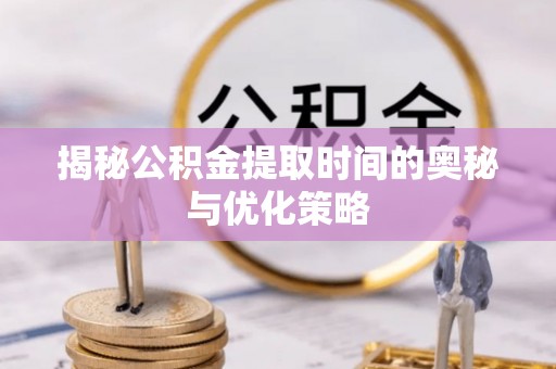 璧山揭秘公积金提取时间的奥秘与优化策略