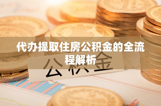 璧山代办提取住房公积金的全流程解析