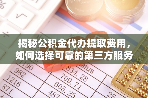 璧山揭秘公积金代办提取费用，如何选择可靠的第三方服务