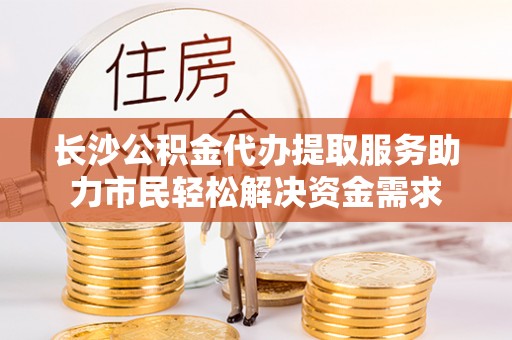 璧山长沙公积金代办提取服务助力市民轻松解决资金需求