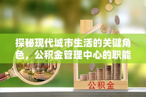 璧山探秘现代城市生活的关键角色，公积金管理中心的职能与影响