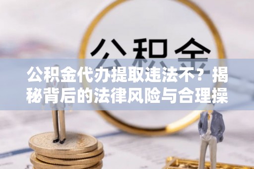 璧山公积金代办提取违法不？揭秘背后的法律风险与合理操作
