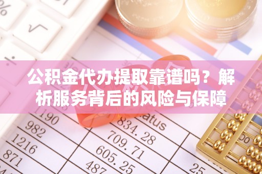 璧山公积金代办提取靠谱吗？解析服务背后的风险与保障
