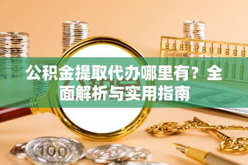璧山公积金提取代办哪里有？全面解析与实用指南