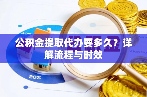 璧山公积金提取代办要多久？详解流程与时效