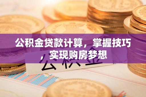 璧山公积金贷款计算，掌握技巧，实现购房梦想