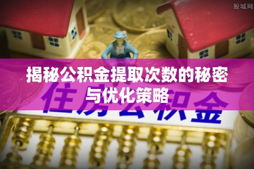 璧山揭秘公积金提取次数的秘密与优化策略