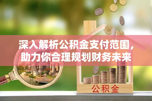 璧山深入解析公积金支付范围，助力你合理规划财务未来