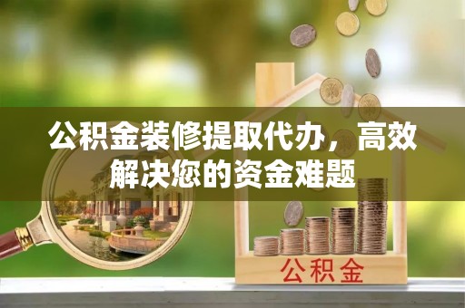 璧山公积金装修提取代办，高效解决您的资金难题