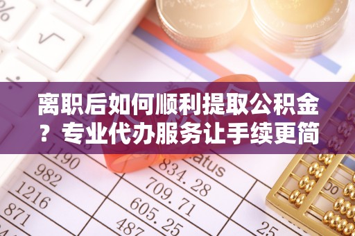 璧山离职后如何顺利提取公积金？专业代办服务让手续更简单