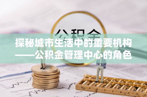 璧山探秘城市生活中的重要机构——公积金管理中心的角色与意义