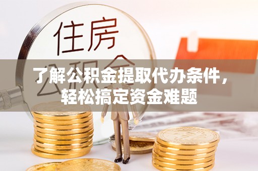璧山了解公积金提取代办条件，轻松搞定资金难题
