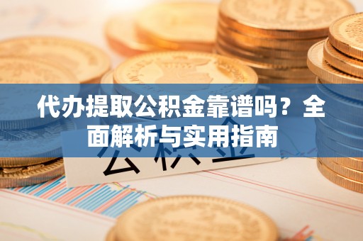 璧山代办提取公积金靠谱吗？全面解析与实用指南