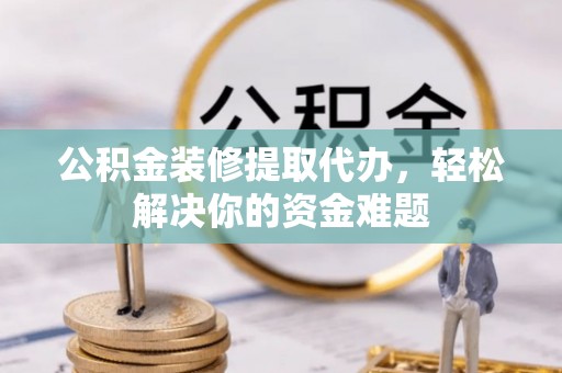 璧山公积金装修提取代办，轻松解决你的资金难题