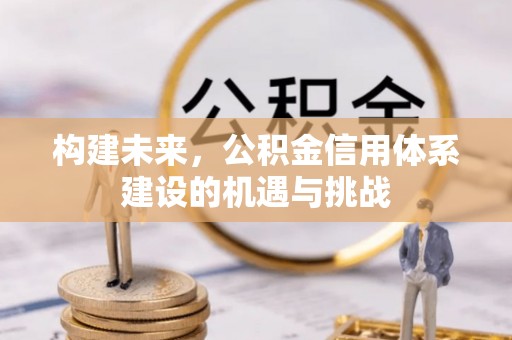 璧山构建未来，公积金信用体系建设的机遇与挑战