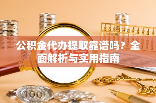璧山公积金代办提取靠谱吗？全面解析与实用指南