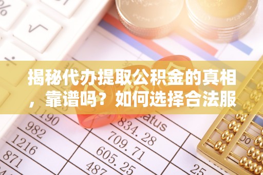 璧山揭秘代办提取公积金的真相，靠谱吗？如何选择合法服务？
