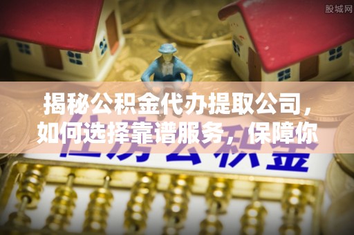 璧山揭秘公积金代办提取公司，如何选择靠谱服务，保障你的资金安全