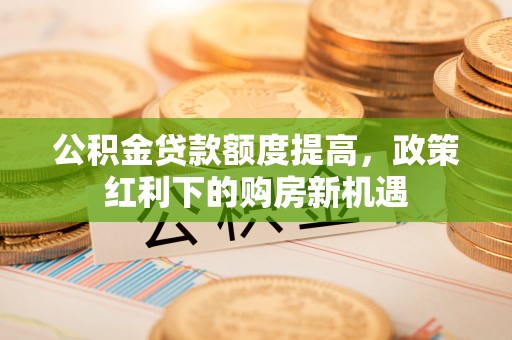 璧山公积金贷款额度提高，政策红利下的购房新机遇