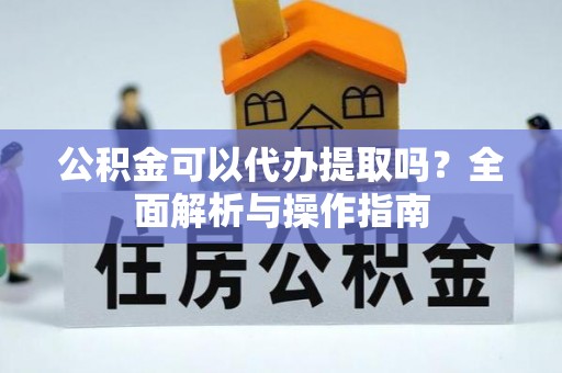 璧山公积金可以代办提取吗？全面解析与操作指南