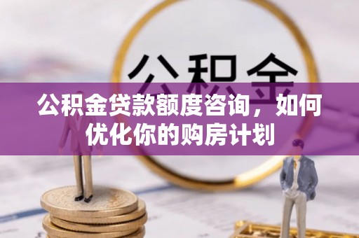 璧山公积金贷款额度咨询，如何优化你的购房计划