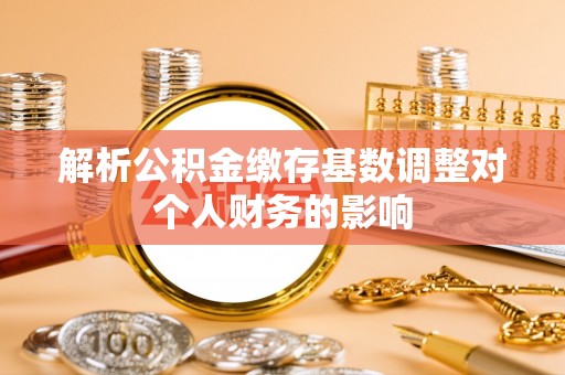 璧山解析公积金缴存基数调整对个人财务的影响