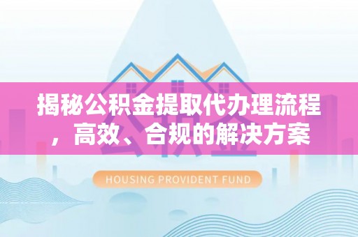 璧山揭秘公积金提取代办理流程，高效、合规的解决方案