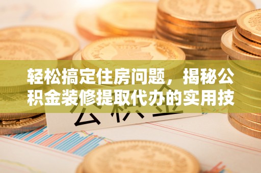 璧山轻松搞定住房问题，揭秘公积金装修提取代办的实用技巧