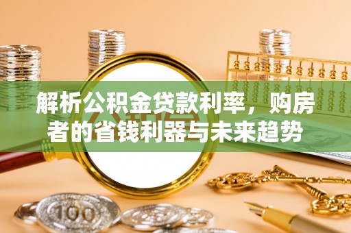 璧山解析公积金贷款利率，购房者的省钱利器与未来趋势