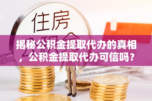 璧山揭秘公积金提取代办的真相，公积金提取代办可信吗？