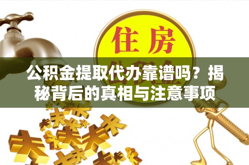 璧山公积金提取代办靠谱吗？揭秘背后的真相与注意事项