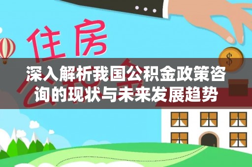 璧山深入解析我国公积金政策咨询的现状与未来发展趋势