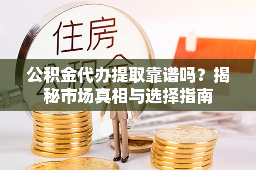 璧山公积金代办提取靠谱吗？揭秘市场真相与选择指南