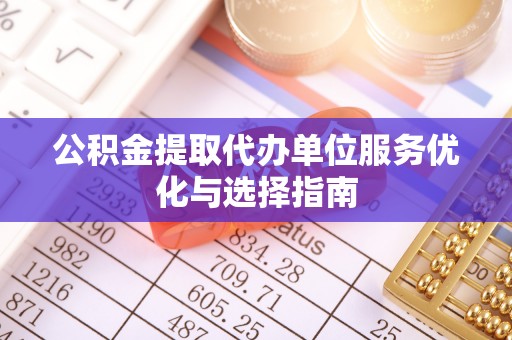 璧山公积金提取代办单位服务优化与选择指南