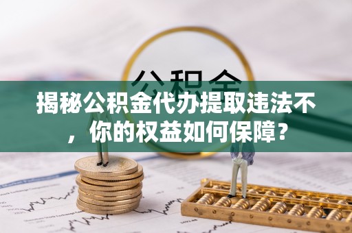 璧山揭秘公积金代办提取违法不，你的权益如何保障？